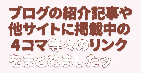ブログの紹介記事や他サイトに掲載中の4コマ等々のリンクをまとめました